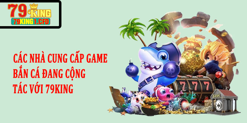 Các Nhà Cung Cấp Game Bắn Cá Đang Cộng Tác Với 79KING