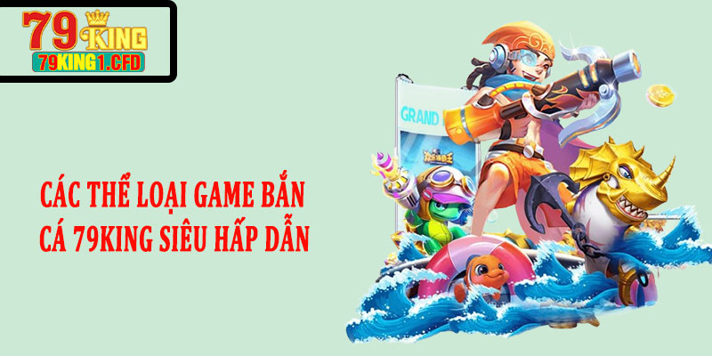 Các Thể Loại Game Bắn Cá 79KING Siêu Hấp Dẫn Bạn Nên Trải Nghiệm