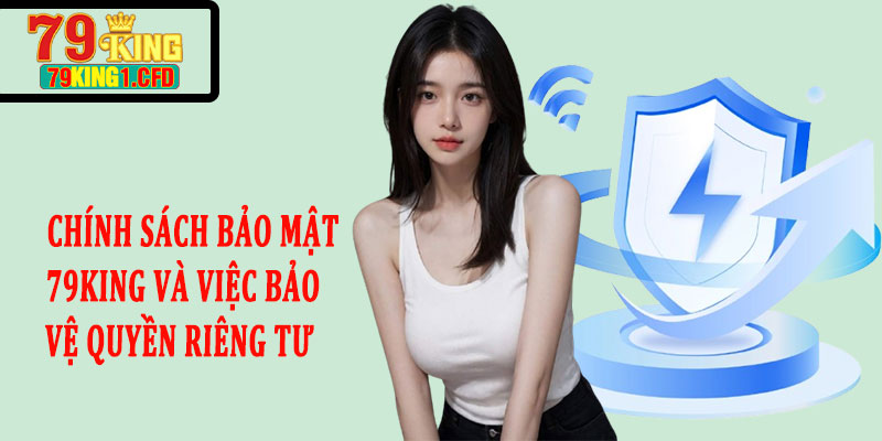 Chính Sách Bảo Mật 79KING Và Việc Bảo Vệ Quyền Riêng Tư Người Chơi