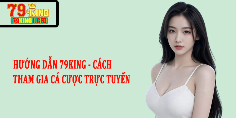 Hướng dẫn 79King - Cách tham gia cá cược trực tuyến dễ dàng