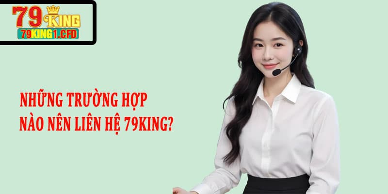 Những Trường Hợp Nào Nên Liên Hệ 79KING?